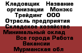 Кладовщик › Название организации ­ Монэкс Трейдинг, ООО › Отрасль предприятия ­ Складское хозяйство › Минимальный оклад ­ 16 500 - Все города Работа » Вакансии   . Мурманская обл.,Апатиты г.